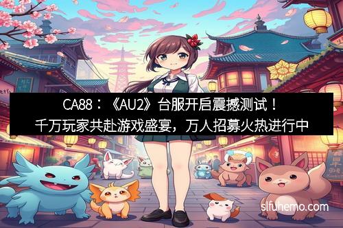 CA88：《AU2》台服开启震撼测试！千万玩家共赴游戏盛宴，万人招募火热进行中