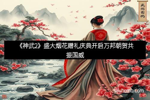 《神武2》盛大烟花赠礼庆典开启万邦朝贺共振国威