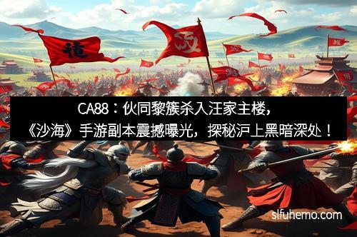 CA88：伙同黎簇杀入汪家主楼，《沙海》手游副本震撼曝光，探秘沪上黑暗深处！