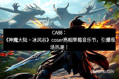 CA88：《神魔大陆・冰风谷》coser亮相草莓音乐节，引爆现场热潮！