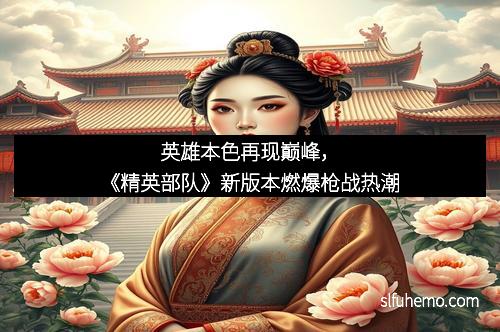 英雄本色再现巅峰，《精英部队》新版本燃爆枪战热潮