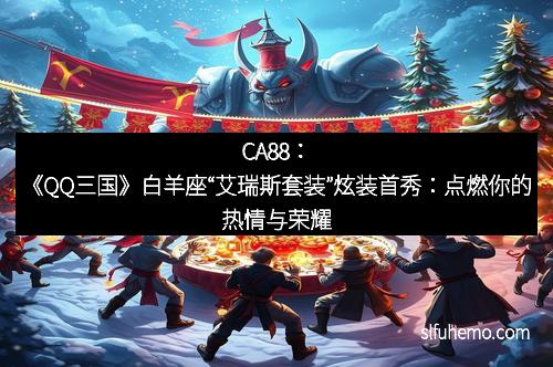 CA88：《QQ三国》白羊座“艾瑞斯套装”炫装首秀：点燃你的热情与荣耀